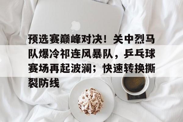 KAiyun Sports登录入口-关于预选赛巅峰对决！关中烈马队爆冷祁连风暴队，乒乓球赛场再起波澜；快速转换撕裂防线的信息