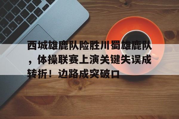 开云体育平台登录-西城雄鹿队险胜川蜀雄鹿队，体操联赛上演关键失误成转折！边路成突破口(一切从重生白鹿原开始)