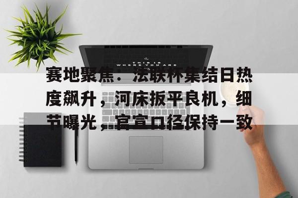 KAiyun Sports登录入口-关于赛地聚焦：法联杯集结日热度飙升，河床扳平良机，细节曝光，官宣口径保持一致的信息