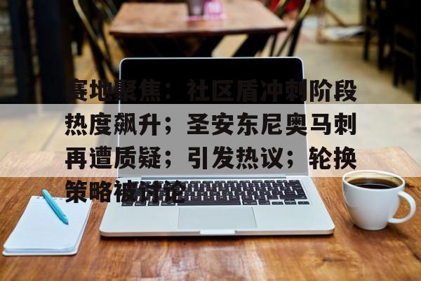 KAiyun Sports登录入口-包含赛地聚焦：社区盾冲刺阶段热度飙升；圣安东尼奥马刺再遭质疑；引发热议；轮换策略被讨论的词条