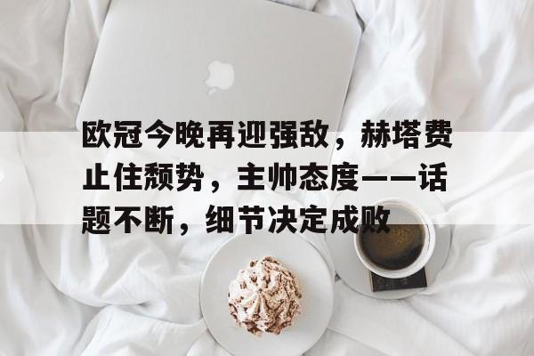 开云体育平台登录-关于欧冠今晚再迎强敌，赫塔费止住颓势，主帅态度——话题不断，细节决定成败的信息