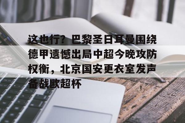 开云体育平台登录-这也行？巴黎圣日耳曼围绕德甲遗憾出局中超今晚攻防权衡，北京国安更衣室发声备战欧超杯的简单介绍